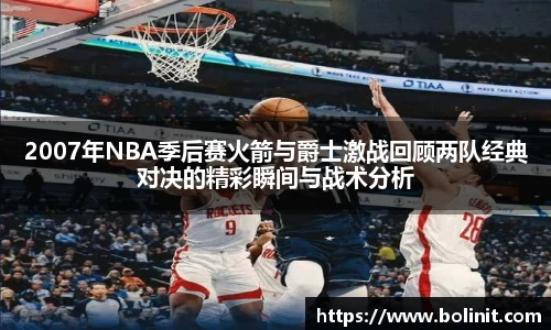 2007年NBA季后赛火箭与爵士激战回顾两队经典对决的精彩瞬间与战术分析