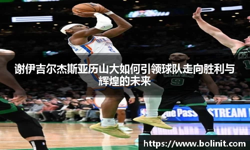 谢伊吉尔杰斯亚历山大如何引领球队走向胜利与辉煌的未来