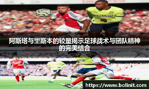 阿斯塔与里斯本的较量揭示足球战术与团队精神的完美结合