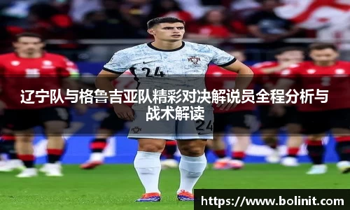 辽宁队与格鲁吉亚队精彩对决解说员全程分析与战术解读