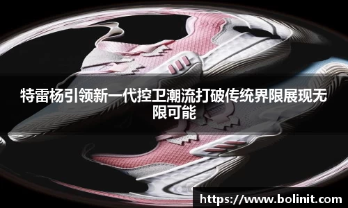 特雷杨引领新一代控卫潮流打破传统界限展现无限可能