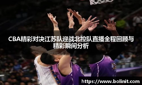 CBA精彩对决江苏队迎战北控队直播全程回顾与精彩瞬间分析
