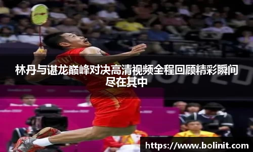林丹与谌龙巅峰对决高清视频全程回顾精彩瞬间尽在其中